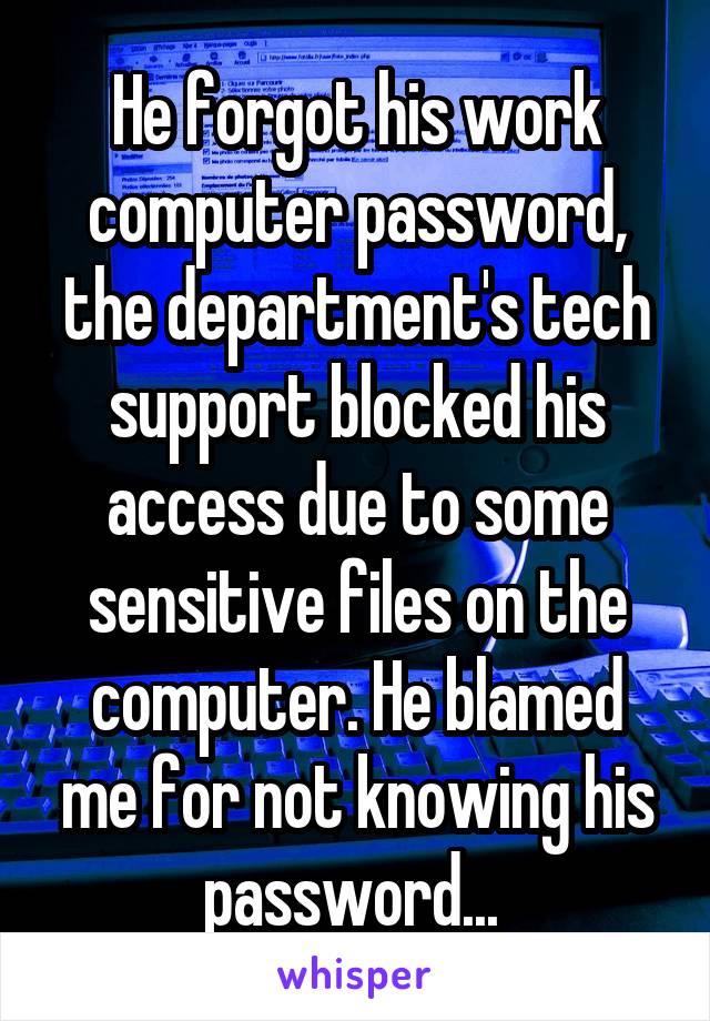 He forgot his work computer password, the department's tech support blocked his access due to some sensitive files on the computer. He blamed me for not knowing his password... 