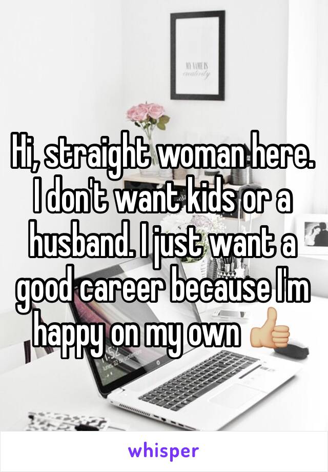 Hi, straight woman here. I don't want kids or a husband. I just want a good career because I'm happy on my own 👍🏼