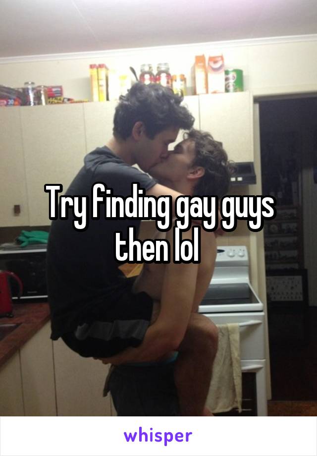 Try finding gay guys then lol 