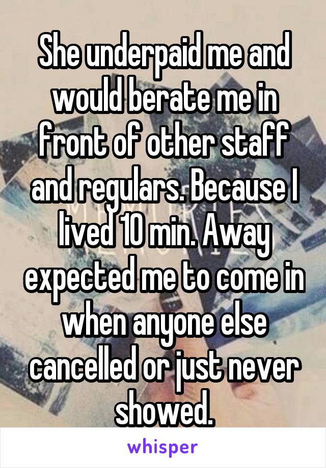 She underpaid me and would berate me in front of other staff and regulars. Because I lived 10 min. Away expected me to come in when anyone else cancelled or just never showed.