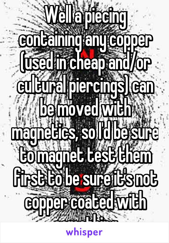 Well a piecing containing any copper (used in cheap and/or cultural piercings) can be moved with magnetics, so I'd be sure to magnet test them first to be sure it's not copper coated with something