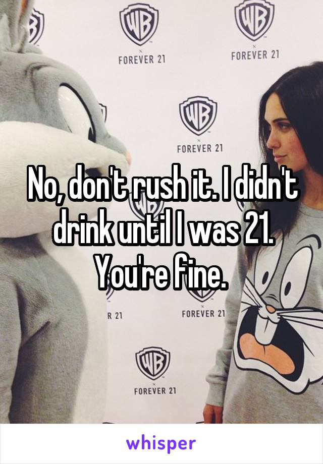 No, don't rush it. I didn't drink until I was 21. You're fine. 