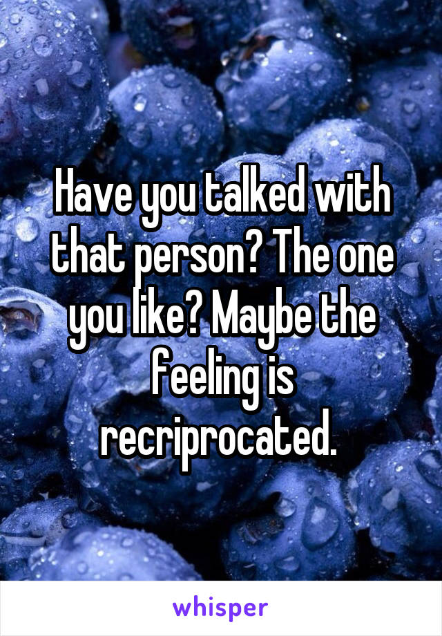 Have you talked with that person? The one you like? Maybe the feeling is recriprocated. 