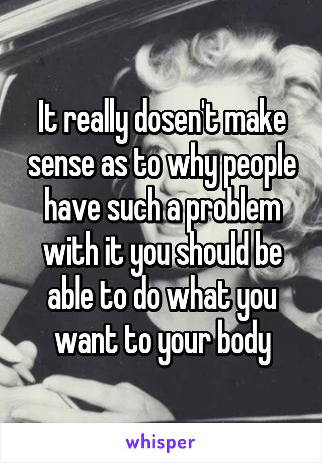 It really dosen't make sense as to why people have such a problem with it you should be able to do what you want to your body