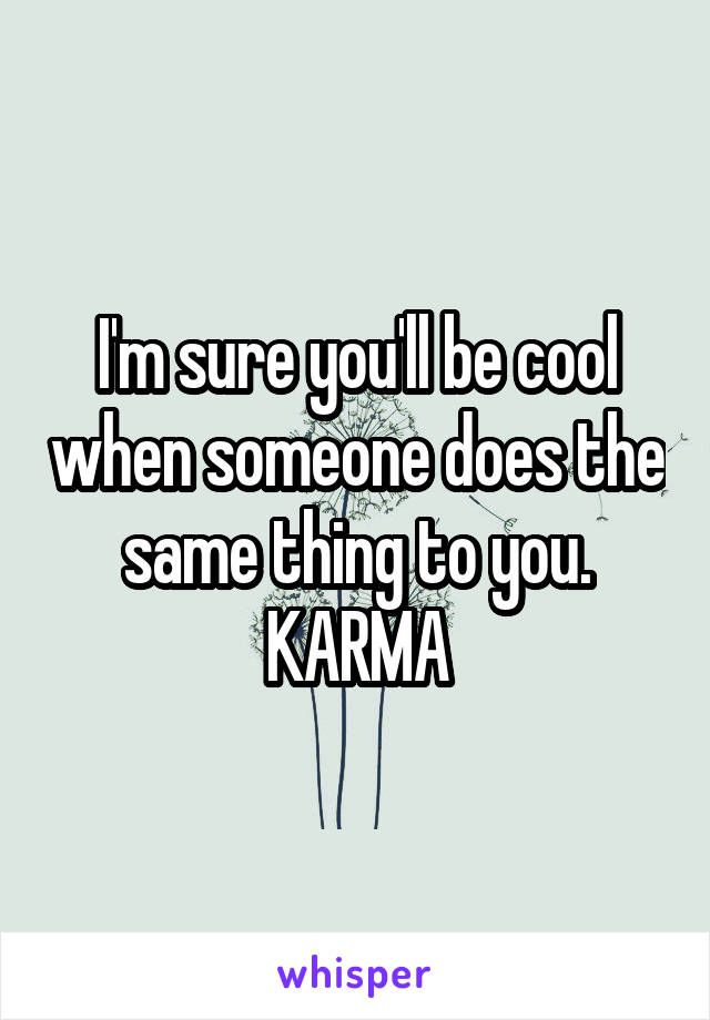 I'm sure you'll be cool when someone does the same thing to you. KARMA