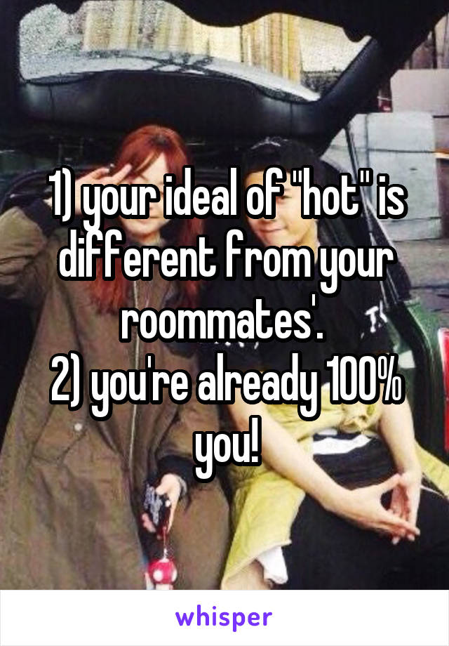 1) your ideal of "hot" is different from your roommates'. 
2) you're already 100% you!