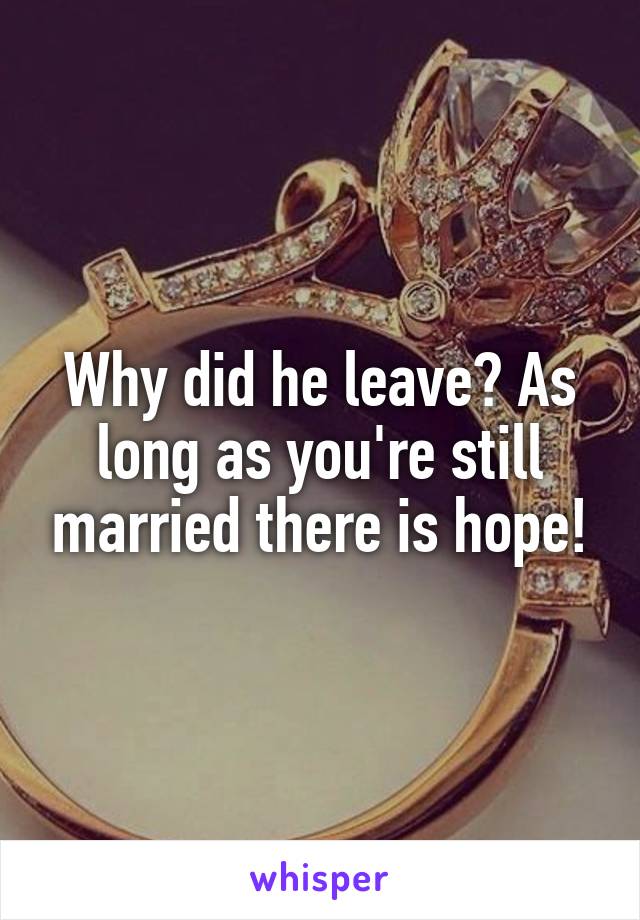 Why did he leave? As long as you're still married there is hope!