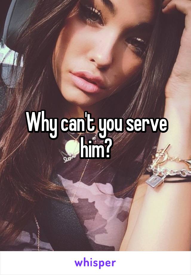 Why can't you serve him?