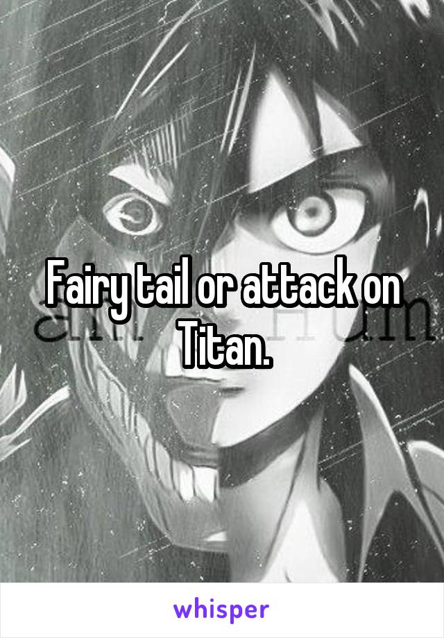 Fairy tail or attack on Titan.