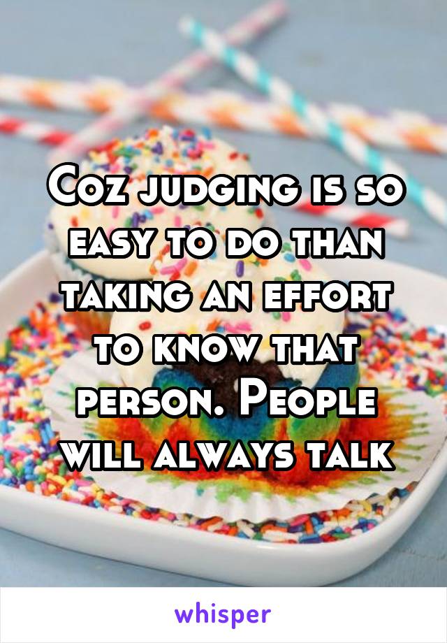 Coz judging is so easy to do than taking an effort to know that person. People will always talk