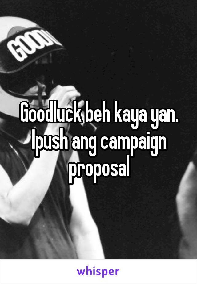 Goodluck beh kaya yan. Ipush ang campaign proposal