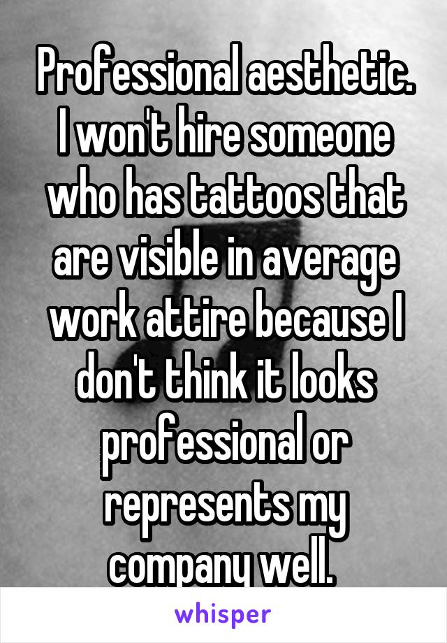 Professional aesthetic. I won't hire someone who has tattoos that are visible in average work attire because I don't think it looks professional or represents my company well. 