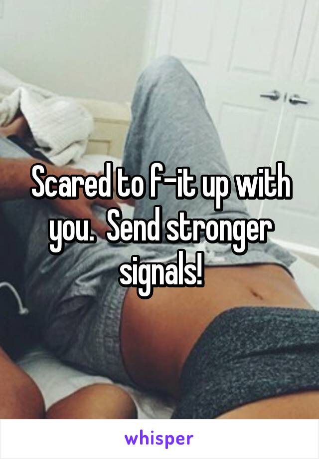 Scared to f-it up with you.  Send stronger signals!