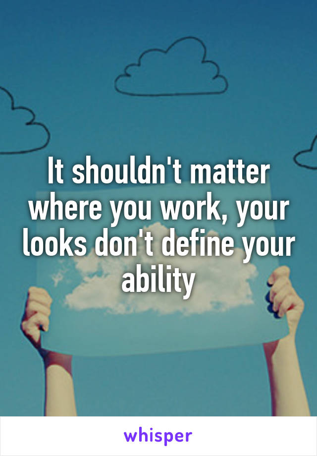 It shouldn't matter where you work, your looks don't define your ability