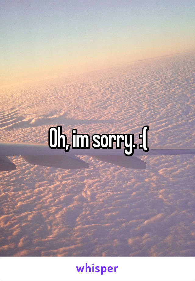 Oh, im sorry. :(