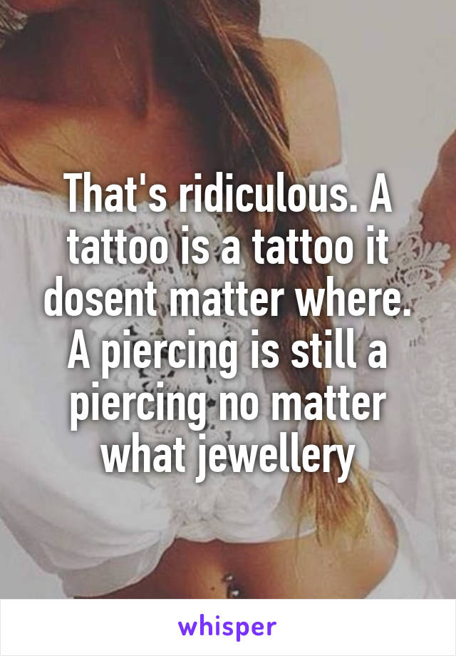 That's ridiculous. A tattoo is a tattoo it dosent matter where. A piercing is still a piercing no matter what jewellery