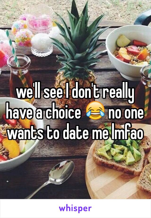 we'll see I don't really have a choice 😂 no one wants to date me lmfao