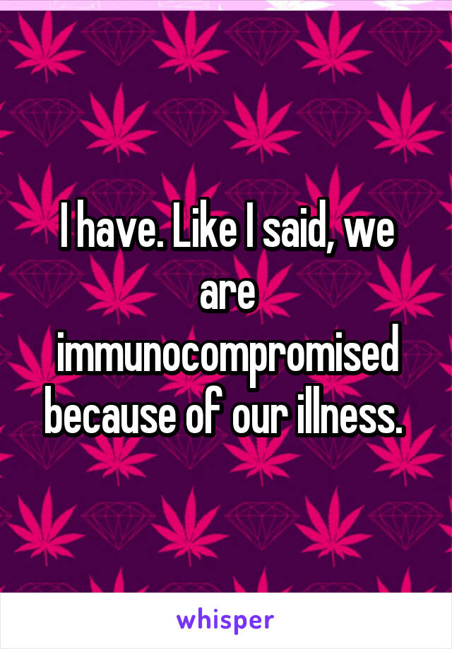 I have. Like I said, we are immunocompromised because of our illness. 