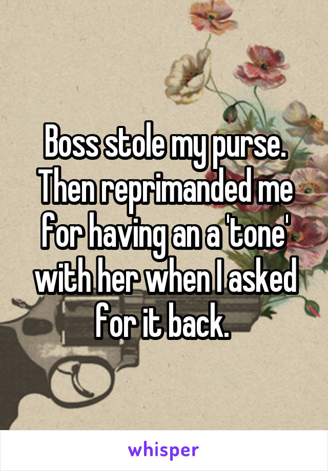 Boss stole my purse. Then reprimanded me for having an a 'tone' with her when I asked for it back. 