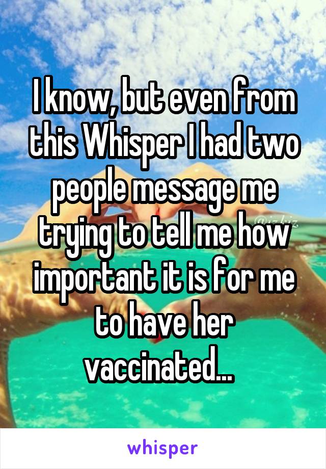 I know, but even from this Whisper I had two people message me trying to tell me how important it is for me to have her vaccinated...  