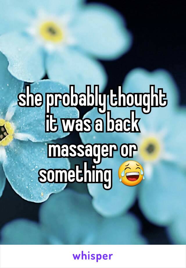 she probably thought it was a back massager or something 😂