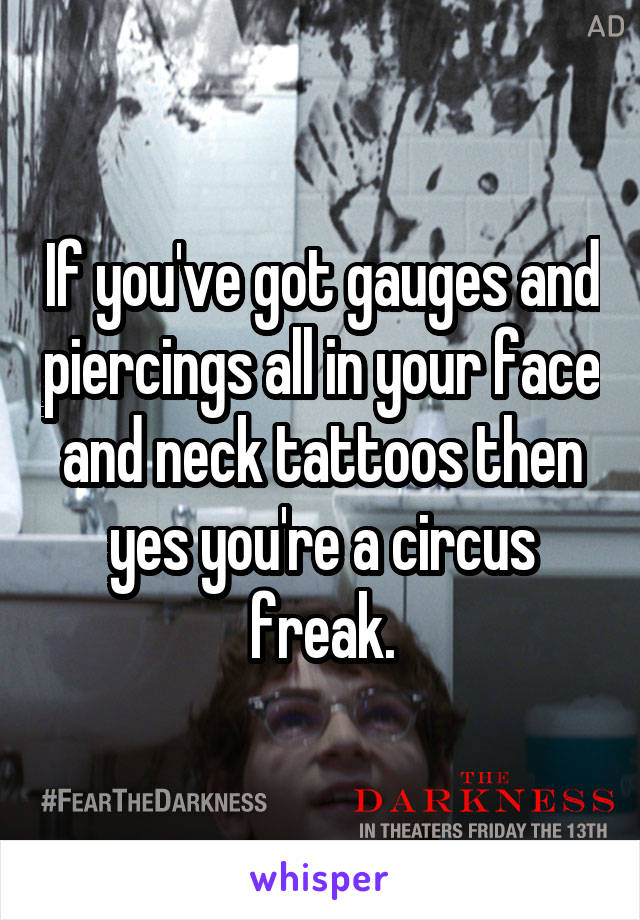 If you've got gauges and piercings all in your face and neck tattoos then yes you're a circus freak.