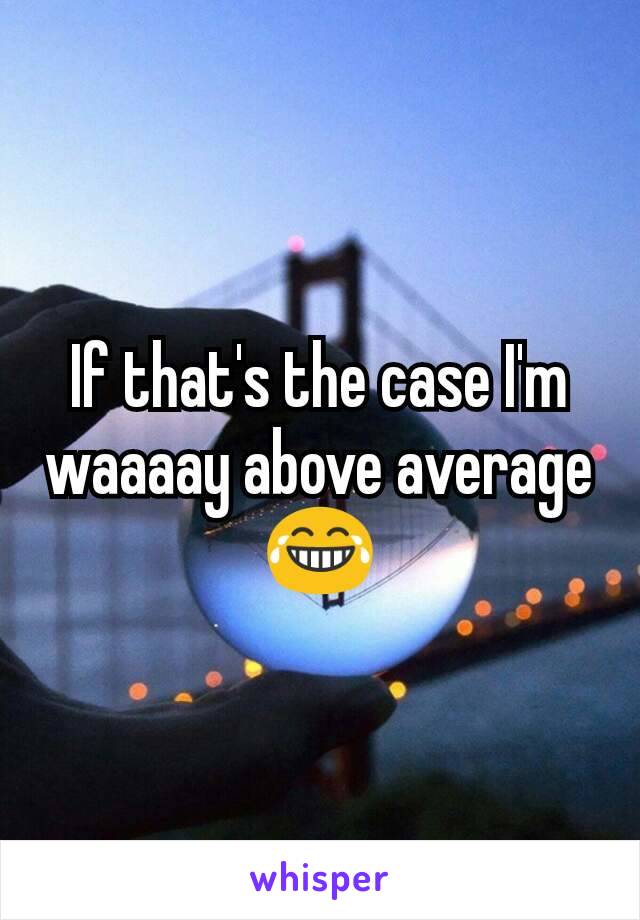 If that's the case I'm waaaay above average 😂