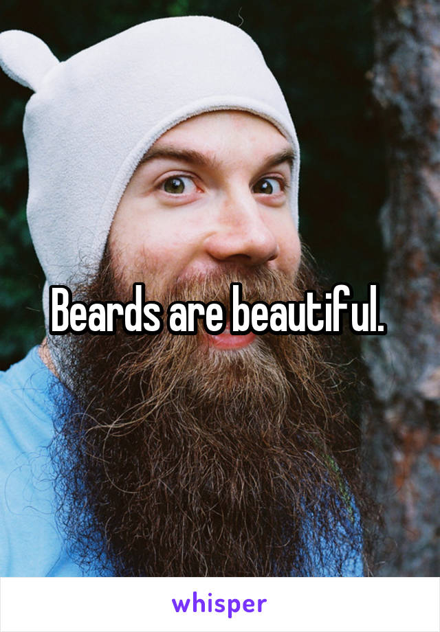 Beards are beautiful. 