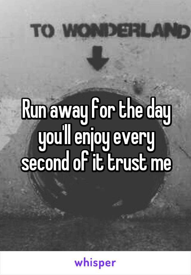 Run away for the day you'll enjoy every second of it trust me