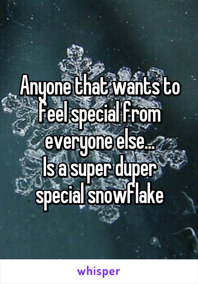 Anyone that wants to feel special from everyone else...
Is a super duper special snowflake