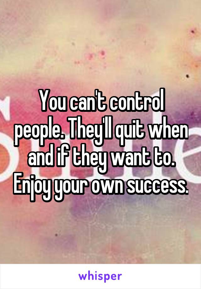 You can't control people. They'll quit when and if they want to. Enjoy your own success.