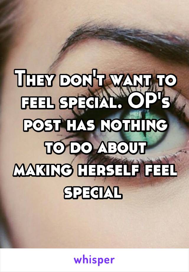 They don't want to feel special. OP's post has nothing to do about making herself feel special 