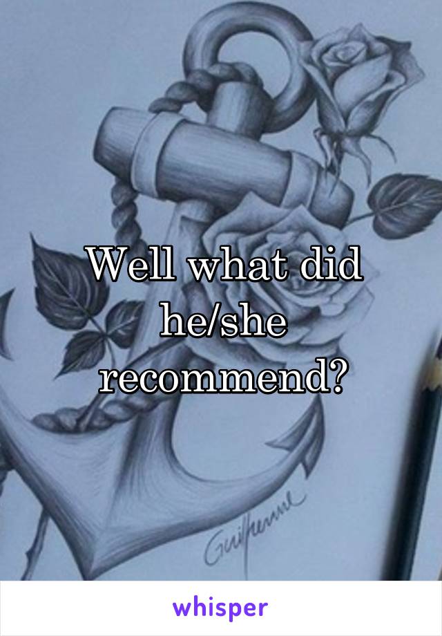 Well what did he/she recommend?