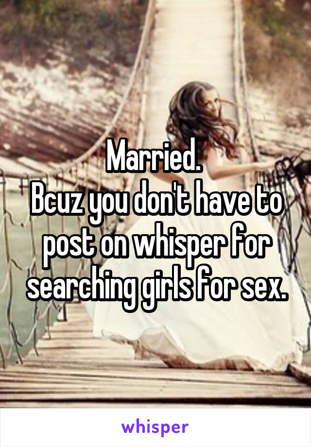 Married. 
Bcuz you don't have to post on whisper for searching girls for sex.