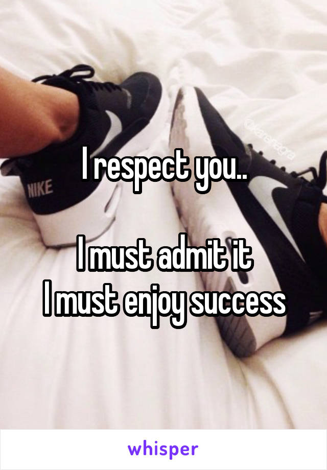 I respect you..

I must admit it
I must enjoy success