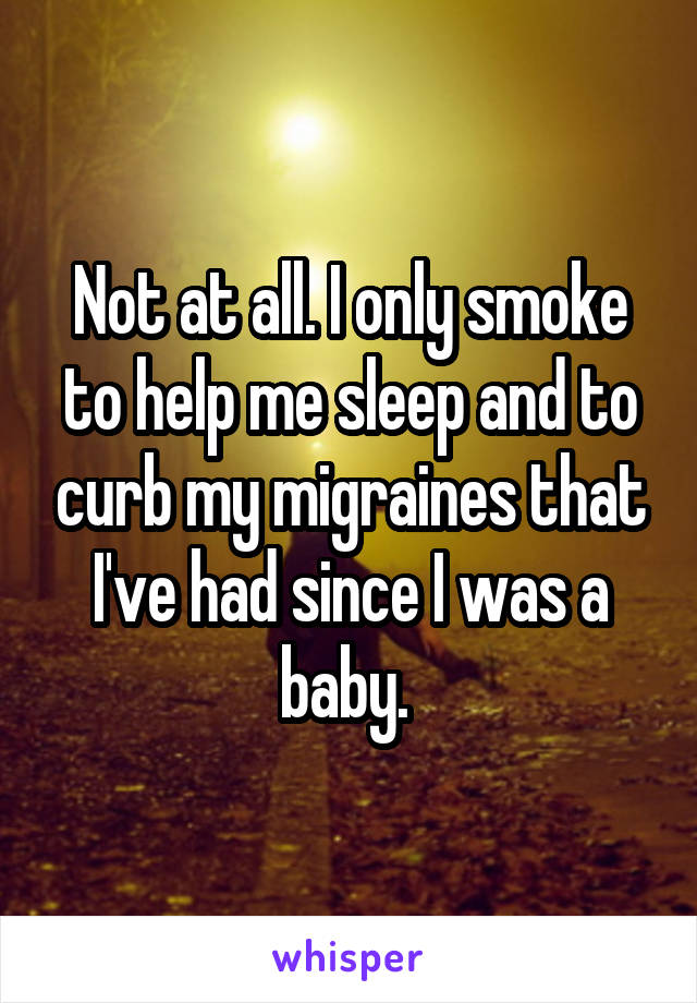 Not at all. I only smoke to help me sleep and to curb my migraines that I've had since I was a baby. 