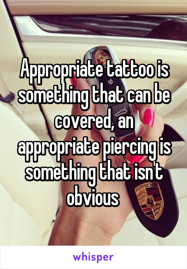 Appropriate tattoo is something that can be covered, an appropriate piercing is something that isn't obvious 