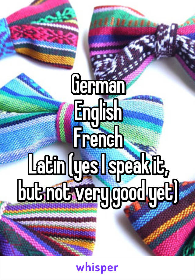 German
English
French
Latin (yes I speak it, but not very good yet)