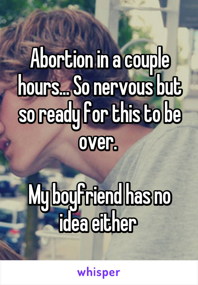 Abortion in a couple hours... So nervous but so ready for this to be over. 

My boyfriend has no idea either 