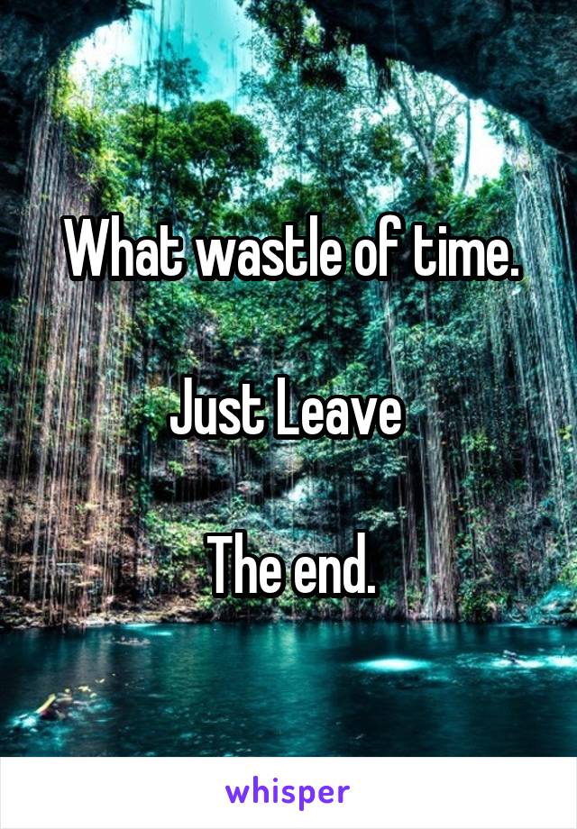 What wastle of time.

Just Leave 

The end.