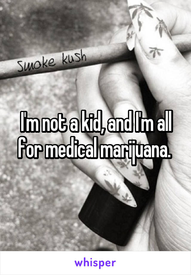 I'm not a kid, and I'm all for medical marijuana. 