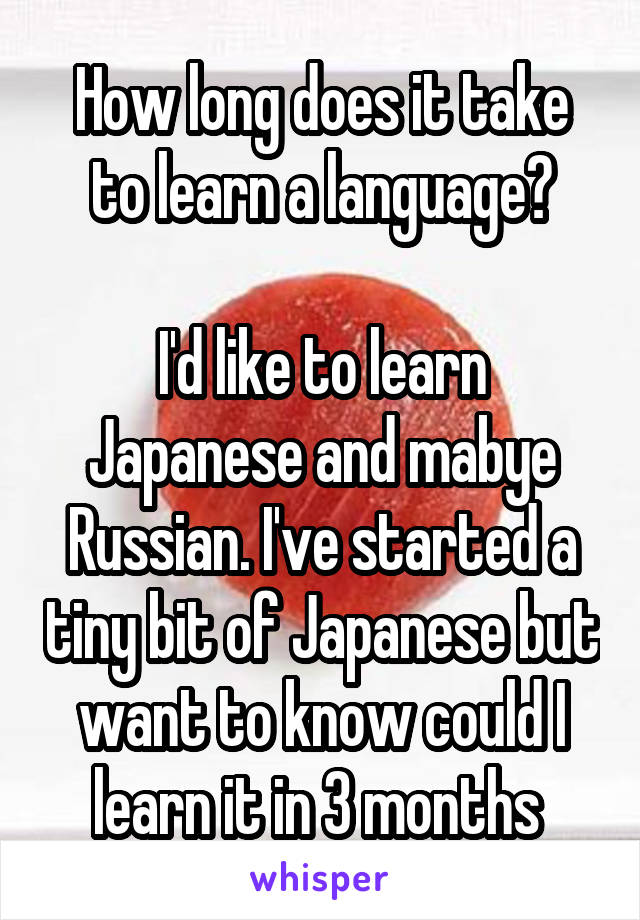 How long does it take to learn a language?

I'd like to learn Japanese and mabye Russian. I've started a tiny bit of Japanese but want to know could I learn it in 3 months 