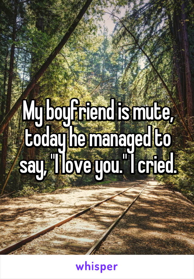My boyfriend is mute, today he managed to say, "I love you." I cried.