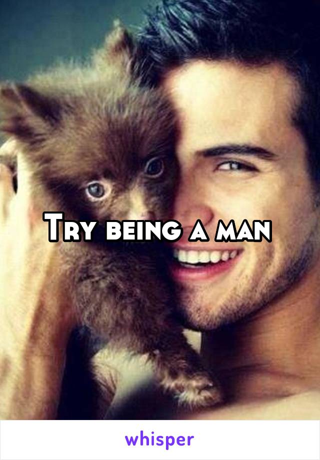 Try being a man 