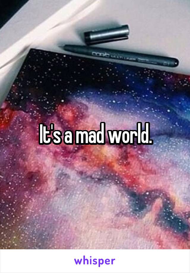 It's a mad world.