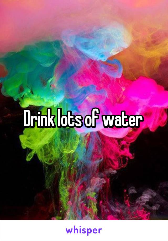 Drink lots of water 