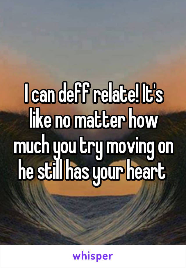 I can deff relate! It's like no matter how much you try moving on he still has your heart 