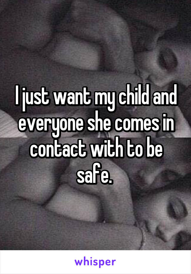 I just want my child and everyone she comes in contact with to be safe. 