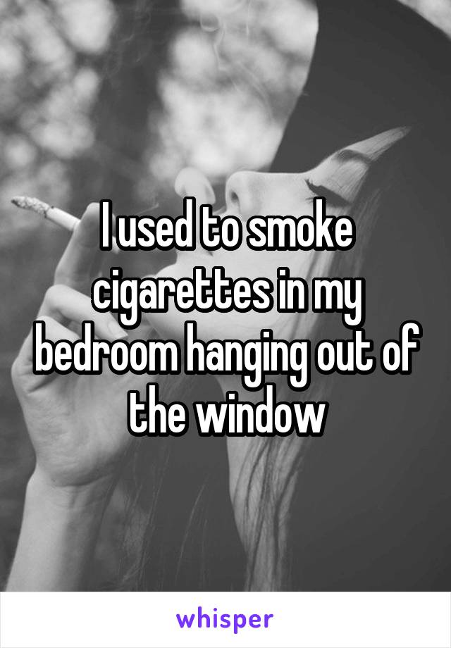 I used to smoke cigarettes in my bedroom hanging out of the window