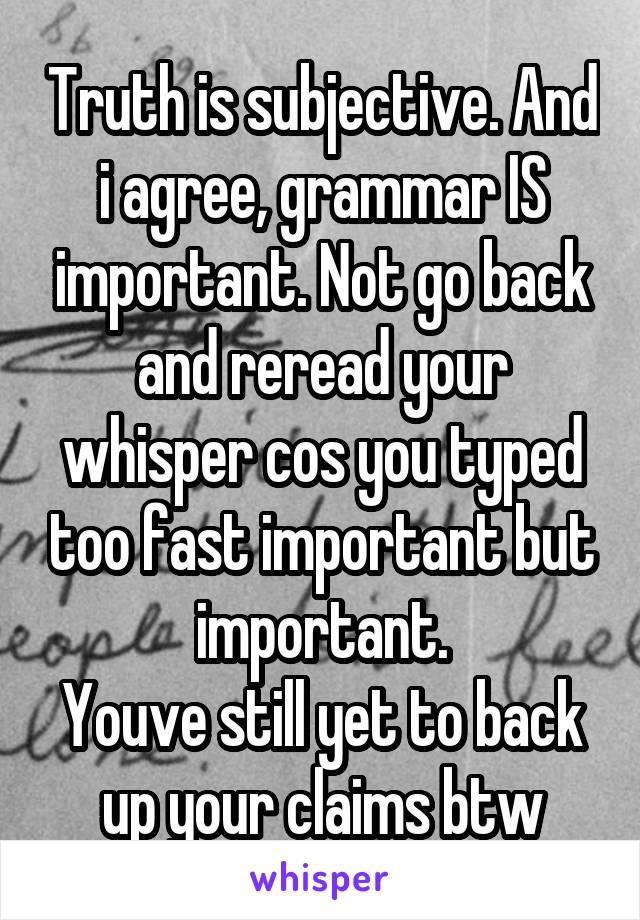 Truth is subjective. And i agree, grammar IS important. Not go back and reread your whisper cos you typed too fast important but important.
Youve still yet to back up your claims btw